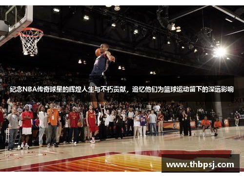 纪念NBA传奇球星的辉煌人生与不朽贡献，追忆他们为篮球运动留下的深远影响